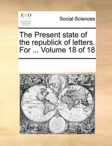 Cover image for The Present State of the Republick of Letters. for ... Volume 18 of 18