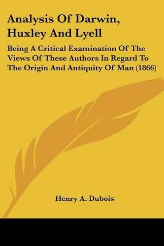 Cover image for Analysis of Darwin, Huxley and Lyell: Being a Critical Examination of the Views of These Authors in Regard to the Origin and Antiquity of Man (1866)