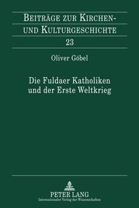 Cover image for Die Fuldaer Katholiken Und Der Erste Weltkrieg: Zur Konfessionellen Spezifik Nationaler Integration Am Beispiel Der Fuldischen Katholischen Publizistik 1914-1918