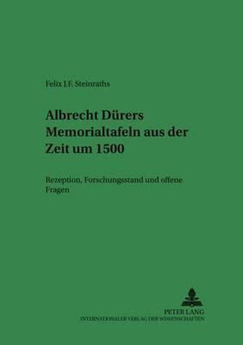 Albrecht Duerers Memorialtafeln Aus Der Zeit Um 1500: Holzschuher-Epitaph - Glimm'sche Beweinung - Paumgartner-Altar- Rezeption, Forschungsstand Und Offene Fragen