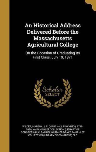 Cover image for An Historical Address Delivered Before the Massachusetts Agricultural College: On the Occasion of Graduating Its First Class, July 19, 1871
