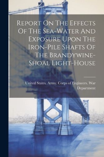 Cover image for Report On The Effects Of The Sea-water And Exposure Upon The Iron-pile Shafts Of The Brandywine-shoal Light-house