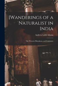 Cover image for [Wanderings of a Naturalist in India: the Western Himalayas, and Cashmere