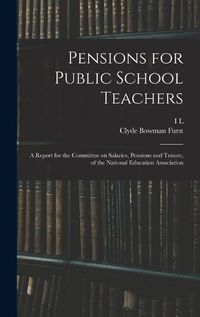 Cover image for Pensions for Public School Teachers; a Report for the Committee on Salaries, Pensions and Tenure, of the National Education Association