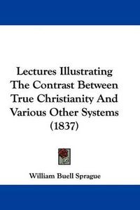 Cover image for Lectures Illustrating The Contrast Between True Christianity And Various Other Systems (1837)