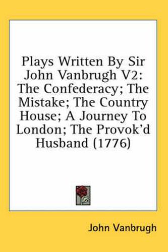 Plays Written by Sir John Vanbrugh V2: The Confederacy; The Mistake; The Country House; A Journey to London; The Provok'd Husband (1776)