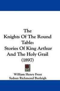 Cover image for The Knights of the Round Table: Stories of King Arthur and the Holy Grail (1897)