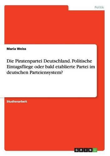 Cover image for Die Piratenpartei Deutschland. Politische Eintagsfliege oder bald etablierte Partei im deutschen Parteiensystem?