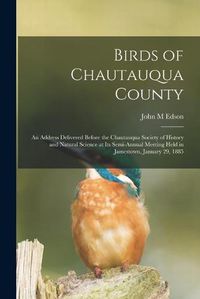 Cover image for Birds of Chautauqua County: an Address Delivered Before the Chautauqua Society of History and Natural Science at Its Semi-annual Meeting Held in Jamestown, January 29, 1885