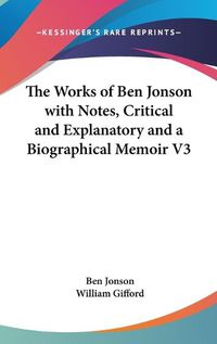 Cover image for The Works of Ben Jonson with Notes, Critical and Explanatory and a Biographical Memoir V3