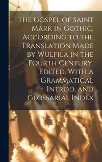 Cover image for The Gospel of Saint Mark in Gothic, According to the Translation Made by Wulfila in the Fourth Century. Edited, With a Grammatical Introd. and Glossarial Index