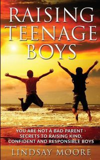 Cover image for Raising Teenage Boys: You Are Not A Bad Parent - Secrets To Raising Kind, Confident And Responsible Boys