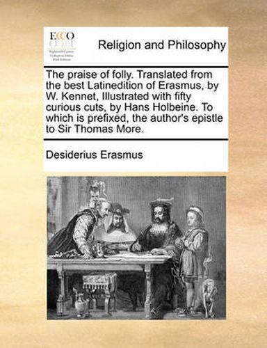 Cover image for The Praise of Folly. Translated from the Best Latinedition of Erasmus, by W. Kennet, Illustrated with Fifty Curious Cuts, by Hans Holbeine. to Which Is Prefixed, the Author's Epistle to Sir Thomas More.