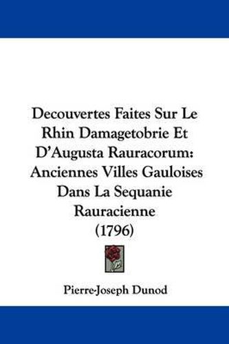 Cover image for Decouvertes Faites Sur Le Rhin Damagetobrie Et D'Augusta Rauracorum: Anciennes Villes Gauloises Dans La Sequanie Rauracienne (1796)