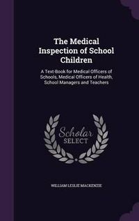 Cover image for The Medical Inspection of School Children: A Text-Book for Medical Officers of Schools, Medical Officers of Health, School Managers and Teachers