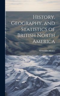 Cover image for History, Geography, and Statistics of British North America