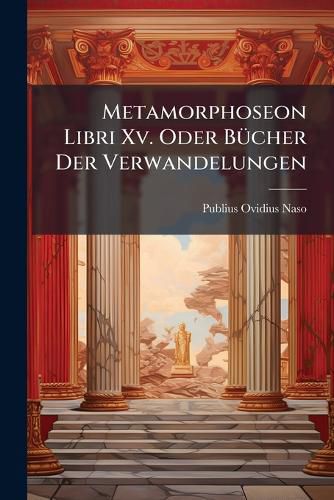 Cover image for Metamorphoseon Libri XV. Oder B Cher Der Verwandelungen: Mit Teutschen Anm. ...: Nebst Lat. U. Tt. Registern...