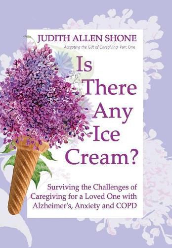 Cover image for Is There Any Ice Cream?: Surviving the Challenges of Caregiving for a Loved One with Alzheimer's, Anxiety, and COPD