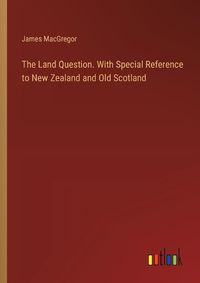 Cover image for The Land Question. With Special Reference to New Zealand and Old Scotland