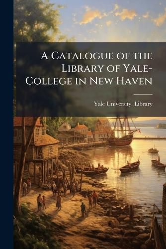 Cover image for A Catalogue of the Library of Yale-College in New Haven