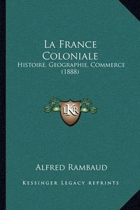 Cover image for La France Coloniale: Histoire, Geographie, Commerce (1888)