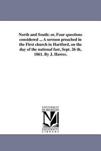 Cover image for North and South: Or, Four Questions Considered ... a Sermon Preached in the First Church in Hartford, on the Day of the National Fast, Sept. 26 Th, 1861. by J. Hawes.