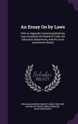 An Essay on by Laws: With an Appendix Containing Model by Laws Issued by the Board of Trade, the Education Department, and the Local Government Board