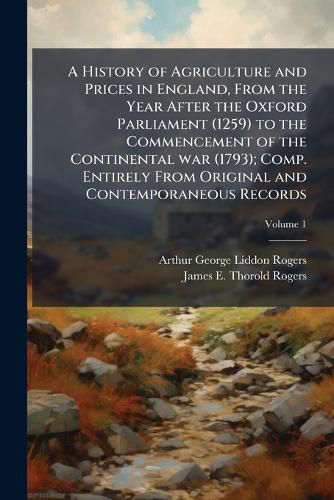 Cover image for A History of Agriculture and Prices in England, From the Year After the Oxford Parliament (1259) to the Commencement of the Continental war (1793); Comp. Entirely From Original and Contemporaneous Records