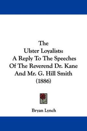 The Ulster Loyalists: A Reply to the Speeches of the Reverend Dr. Kane and Mr. G. Hill Smith (1886)