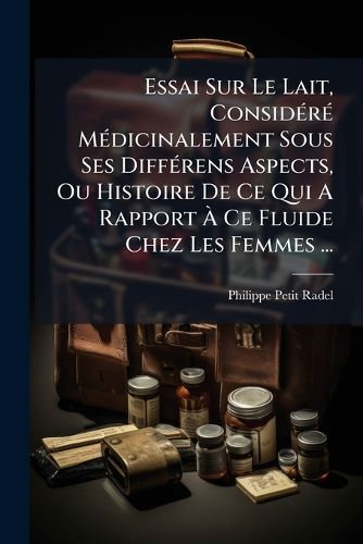 Cover image for Essai Sur Le Lait, Consid R M Dicinalement Sous Ses Diff Rens Aspects, Ou Histoire de Ce Qui a Rapport Ce Fluide Chez Les Femmes ...