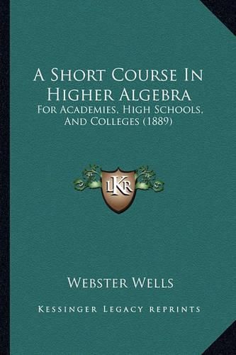 A Short Course in Higher Algebra: For Academies, High Schools, and Colleges (1889)