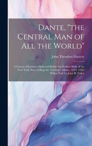 Cover image for Dante, "the Central man of all the World"; a Course of Lectures Delivered Before the Student Body of the New York, State College for Teachers, Albany, 1919, 1920. With a Pref. by John H. Finley