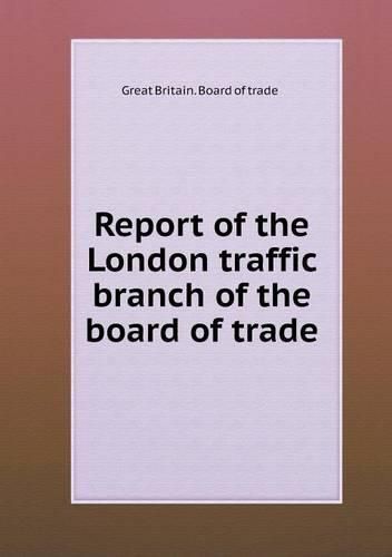 Cover image for Report of the London traffic branch of the board of trade