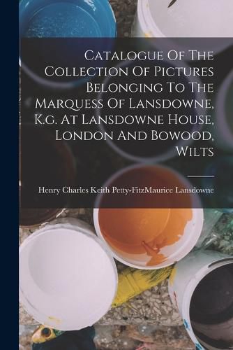 Cover image for Catalogue Of The Collection Of Pictures Belonging To The Marquess Of Lansdowne, K.g. At Lansdowne House, London And Bowood, Wilts