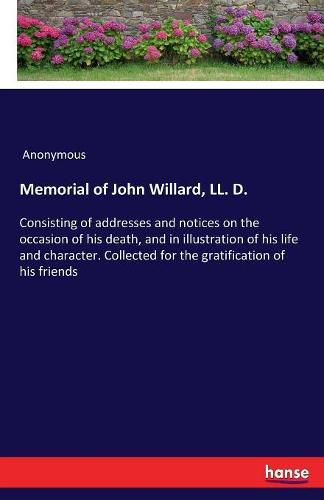 Cover image for Memorial of John Willard, LL. D.: Consisting of addresses and notices on the occasion of his death, and in illustration of his life and character. Collected for the gratification of his friends