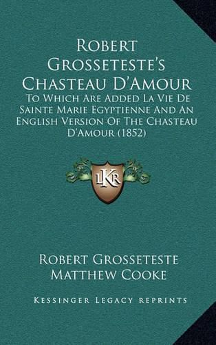 Robert Grosseteste's Chasteau D'Amour: To Which Are Added La Vie de Sainte Marie Egyptienne and an English Version of the Chasteau D'Amour (1852)