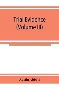 Cover image for Trial evidence: the rules of evidence applicable on the trial of civil actions: including both causes of action and defenses at common law, in equity and under the codes of procedure (Volume III)