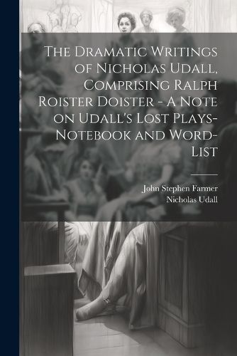 The Dramatic Writings of Nicholas Udall, Comprising Ralph Roister Doister - A Note on Udall's Lost Plays- Notebook and Word-list