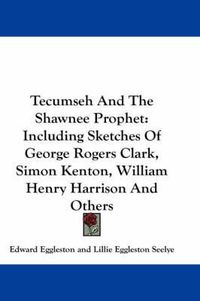 Cover image for Tecumseh and the Shawnee Prophet: Including Sketches of George Rogers Clark, Simon Kenton, William Henry Harrison and Others