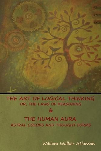 Cover image for The Art of Logical Thinking; Or, The Laws of Reasoning & The Human Aura: Astral Colors and Thought Forms