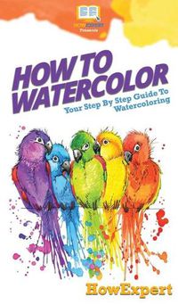 Cover image for How To Watercolor: Your Step By Step Guide To Watercoloring