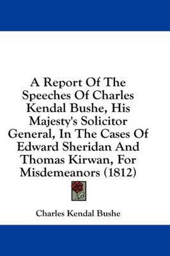 Cover image for A Report of the Speeches of Charles Kendal Bushe, His Majesty's Solicitor General, in the Cases of Edward Sheridan and Thomas Kirwan, for Misdemeanors (1812)