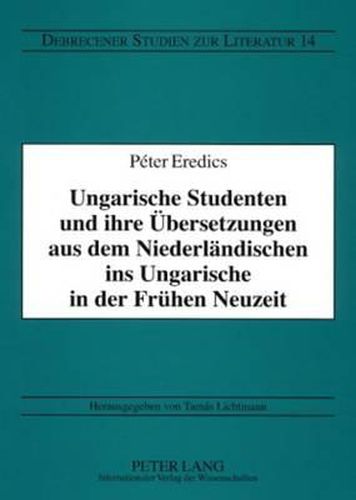 Cover image for Ungarische Studenten Und Ihre Uebersetzungen Aus Dem Niederlaendischen Ins Ungarische in Der Fruehen Neuzeit