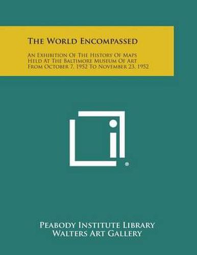 The World Encompassed: An Exhibition of the History of Maps Held at the Baltimore Museum of Art from October 7, 1952 to November 23, 1952