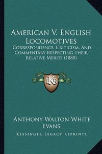 Cover image for American V. English Locomotives: Correspondence, Criticism, and Commentary Respecting Their Relative Merits (1880)