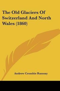 Cover image for The Old Glaciers of Switzerland and North Wales (1860)