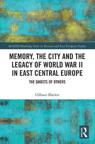 Cover image for Memory, the City and the Legacy of World War II in East Central Europe: The Ghosts of Others