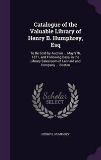 Cover image for Catalogue of the Valuable Library of Henry B. Humphrey, Esq: To Be Sold by Auction ... May 9th, 1871, and Following Days, in the Library Salesroom of Leonard and Company ... Boston