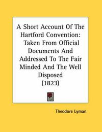 Cover image for A Short Account of the Hartford Convention: Taken from Official Documents and Addressed to the Fair Minded and the Well Disposed (1823)