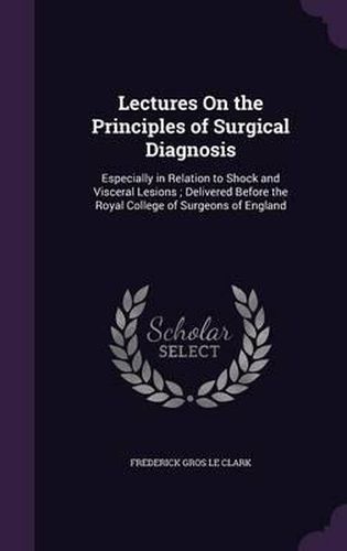 Cover image for Lectures on the Principles of Surgical Diagnosis: Especially in Relation to Shock and Visceral Lesions; Delivered Before the Royal College of Surgeons of England